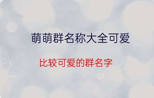 萌萌群名称大全可爱 比较可爱的群名字